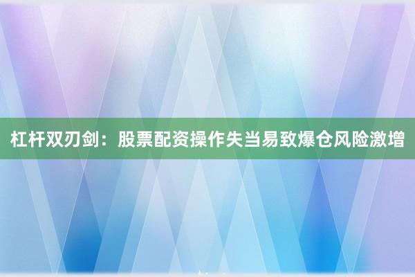 杠杆双刃剑：股票配资操作失当易致爆仓风险激增