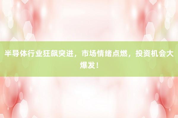半导体行业狂飙突进，市场情绪点燃，投资机会大爆发！