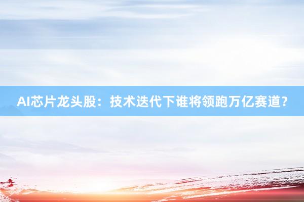 AI芯片龙头股：技术迭代下谁将领跑万亿赛道？