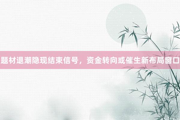 题材退潮隐现结束信号，资金转向或催生新布局窗口