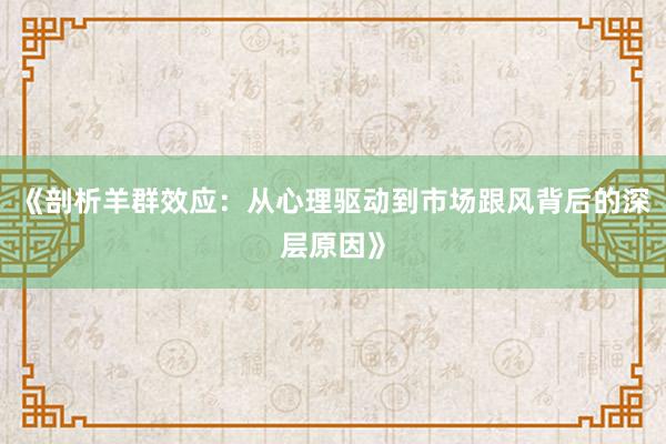 《剖析羊群效应：从心理驱动到市场跟风背后的深层原因》