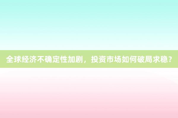 全球经济不确定性加剧，投资市场如何破局求稳？