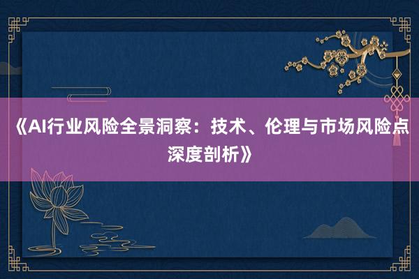 《AI行业风险全景洞察：技术、伦理与市场风险点深度剖析》