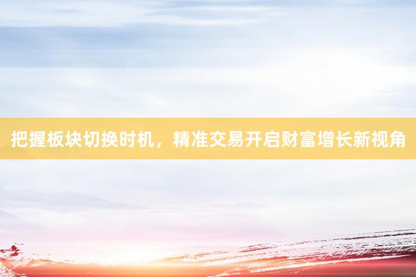 把握板块切换时机，精准交易开启财富增长新视角