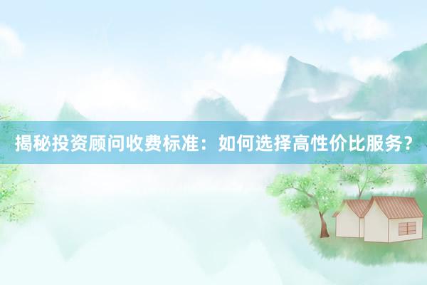 揭秘投资顾问收费标准：如何选择高性价比服务？