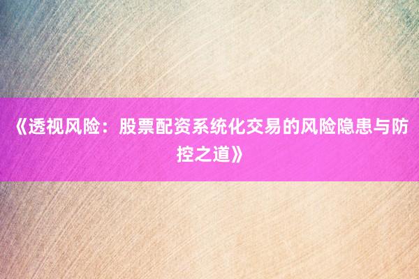 《透视风险：股票配资系统化交易的风险隐患与防控之道》