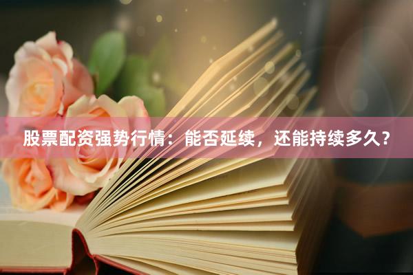 股票配资强势行情：能否延续，还能持续多久？