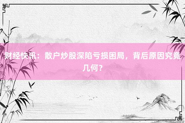财经快讯：散户炒股深陷亏损困局，背后原因究竟几何？