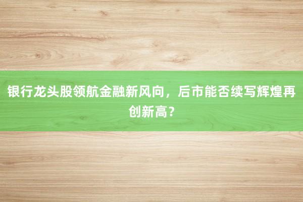 银行龙头股领航金融新风向，后市能否续写辉煌再创新高？