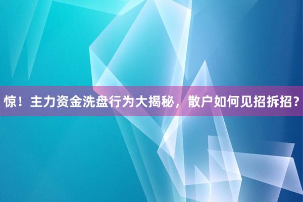 惊!主力资金洗盘行为大揭秘,散户如何见招拆招?