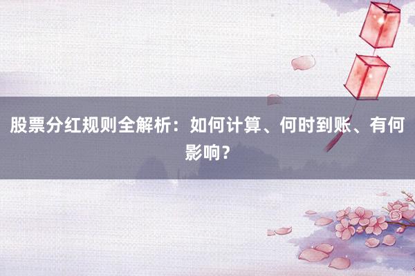 股票分红规则全解析：如何计算、何时到账、有何影响？
