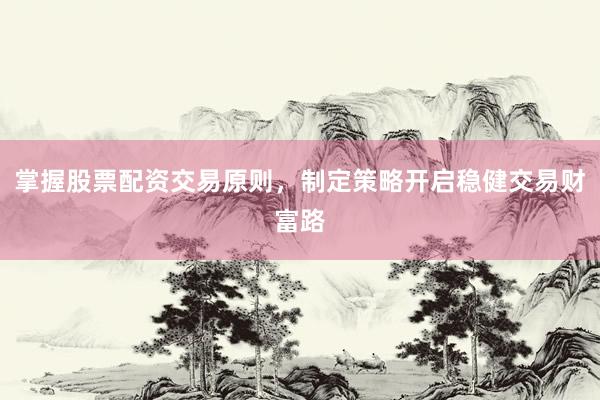 掌握股票配资交易原则，制定策略开启稳健交易财富路