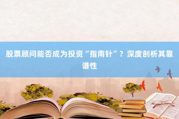 股票顾问能否成为投资“指南针”?深度剖析其靠谱性