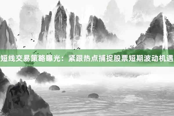 短线交易策略曝光：紧跟热点捕捉股票短期波动机遇