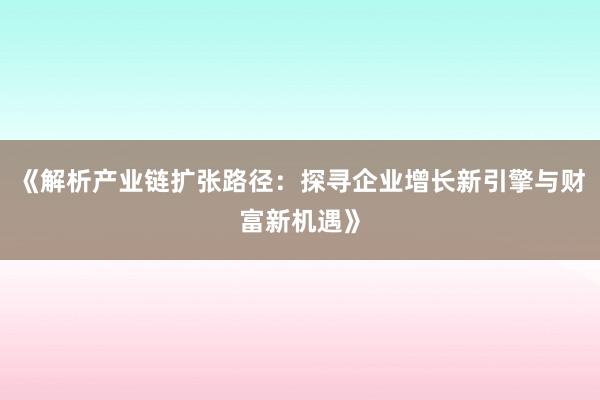 《解析产业链扩张路径：探寻企业增长新引擎与财富新机遇》