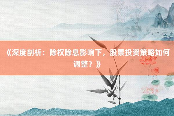 《深度剖析：除权除息影响下，股票投资策略如何调整？》