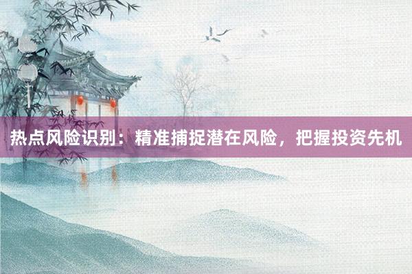 热点风险识别：精准捕捉潜在风险，把握投资先机