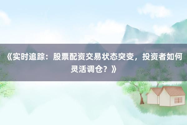 《实时追踪：股票配资交易状态突变，投资者如何灵活调仓？》