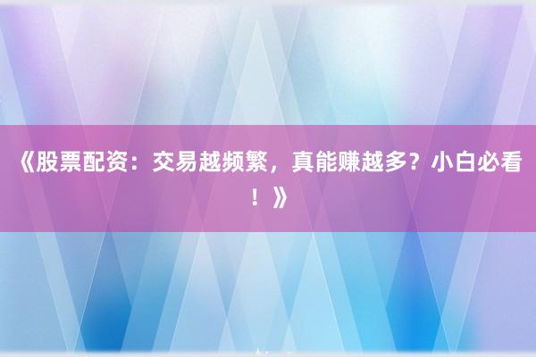 《股票配资：交易越频繁，真能赚越多？小白必看！》