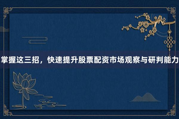 掌握这三招，快速提升股票配资市场观察与研判能力