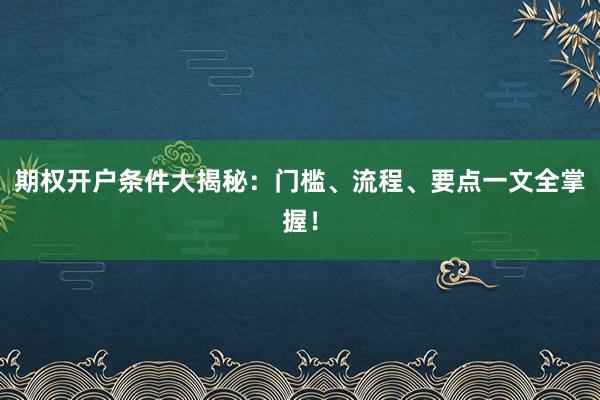 期权开户条件大揭秘：门槛、流程、要点一文全掌握！