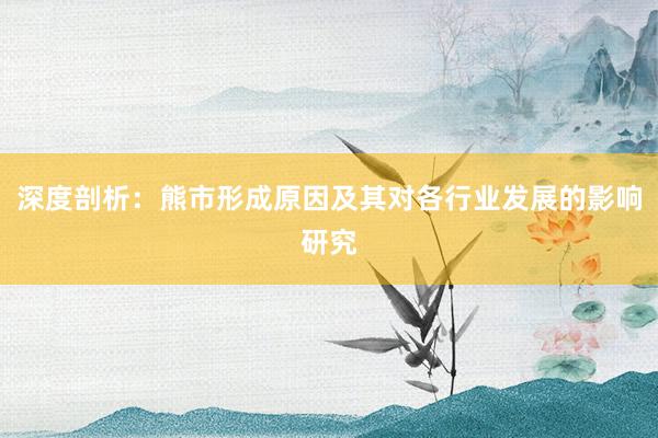 深度剖析:熊市形成原因及其对各行业发展的影响研究