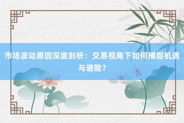 市场波动原因深度剖析：交易视角下如何捕捉机遇与避险？
