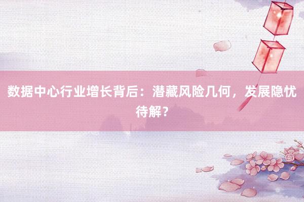 数据中心行业增长背后：潜藏风险几何，发展隐忧待解？