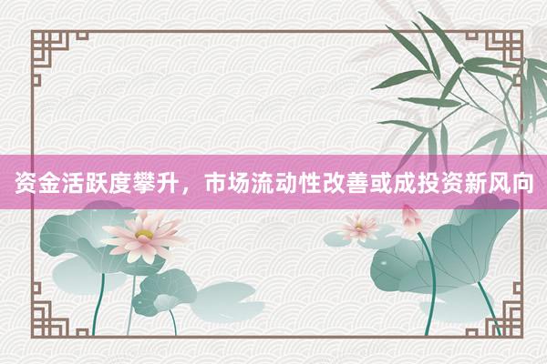 资金活跃度攀升,市场流动性改善或成投资新风向