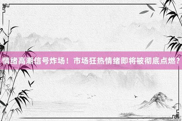 情绪高潮信号炸场！市场狂热情绪即将被彻底点燃？