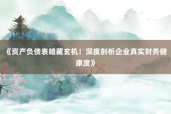 《资产负债表暗藏玄机！深度剖析企业真实财务健康度》