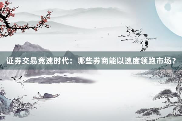 证券交易竞速时代：哪些券商能以速度领跑市场？
