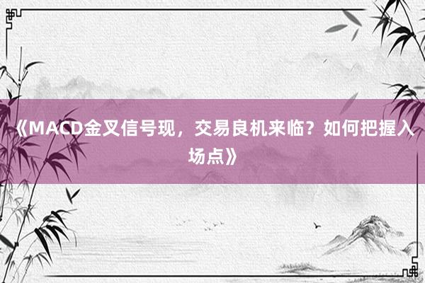《MACD金叉信号现，交易良机来临？如何把握入场点》