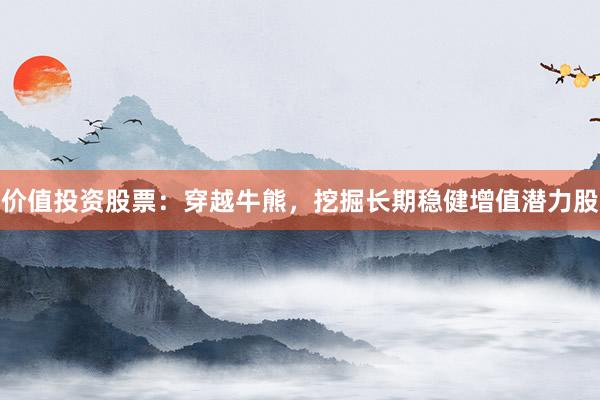 价值投资股票：穿越牛熊，挖掘长期稳健增值潜力股