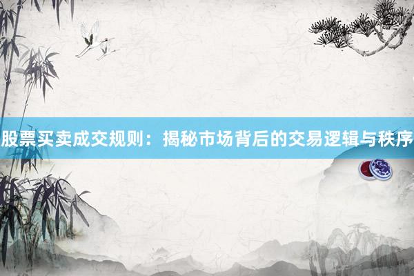 股票买卖成交规则：揭秘市场背后的交易逻辑与秩序