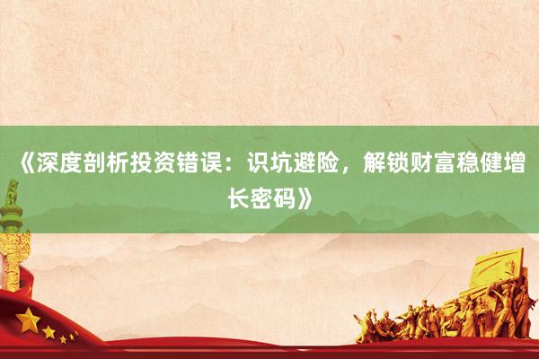《深度剖析投资错误：识坑避险，解锁财富稳健增长密码》