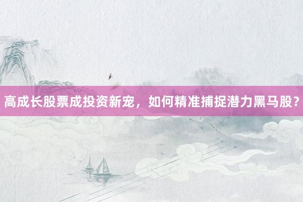 高成长股票成投资新宠,如何精准捕捉潜力黑马股?