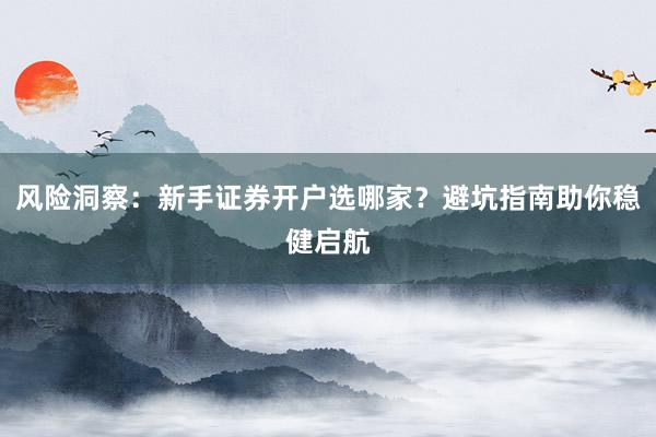风险洞察：新手证券开户选哪家？避坑指南助你稳健启航