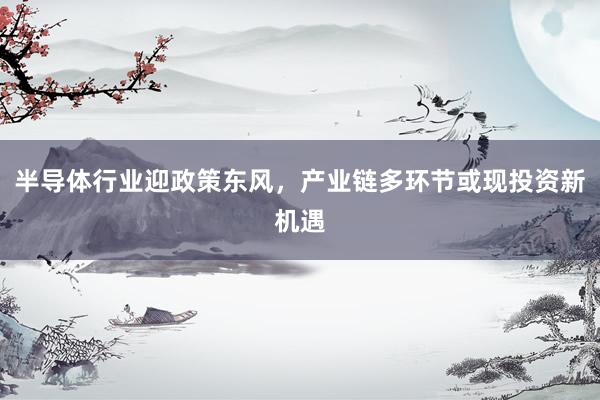 半导体行业迎政策东风,产业链多环节或现投资新机遇