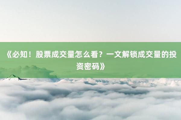 《必知!股票成交量怎么看?一文解锁成交量的投资密码》