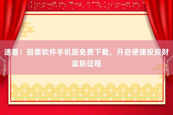 速看！股票软件手机版免费下载，开启便捷投资财富新征程