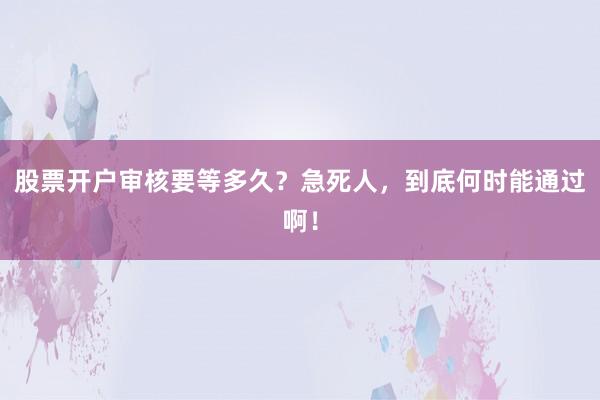 股票开户审核要等多久？急死人，到底何时能通过啊！