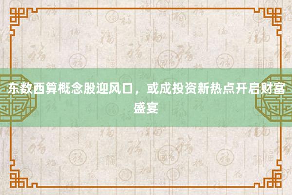 东数西算概念股迎风口，或成投资新热点开启财富盛宴
