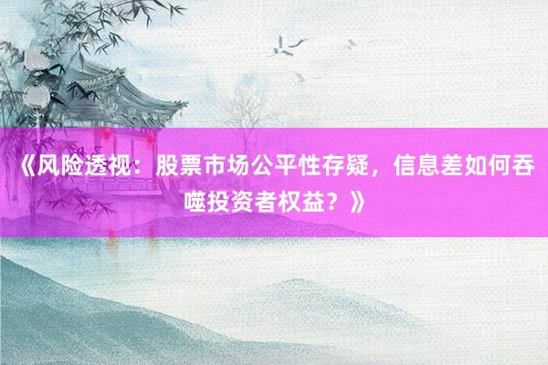 《风险透视：股票市场公平性存疑，信息差如何吞噬投资者权益？》