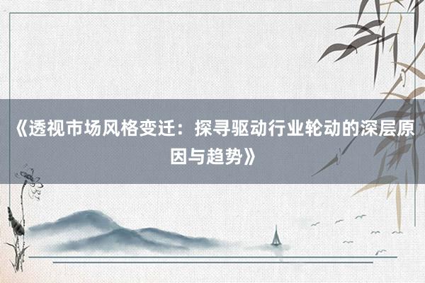 《透视市场风格变迁：探寻驱动行业轮动的深层原因与趋势》