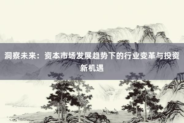 洞察未来：资本市场发展趋势下的行业变革与投资新机遇