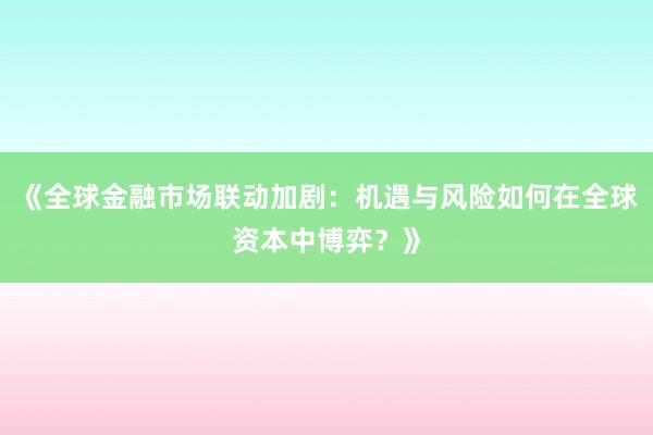 《全球金融市场联动加剧：机遇与风险如何在全球资本中博弈？》
