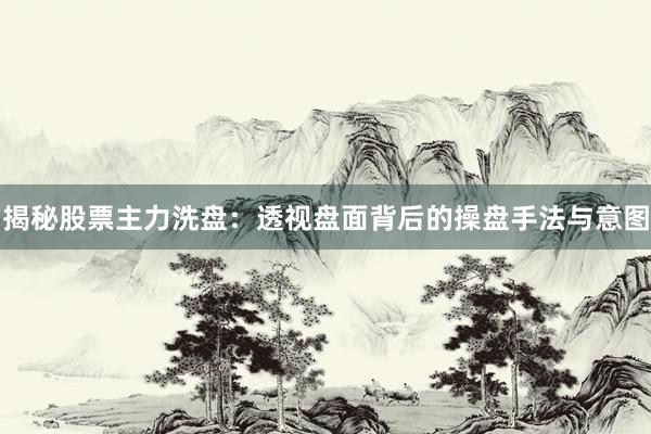 揭秘股票主力洗盘：透视盘面背后的操盘手法与意图