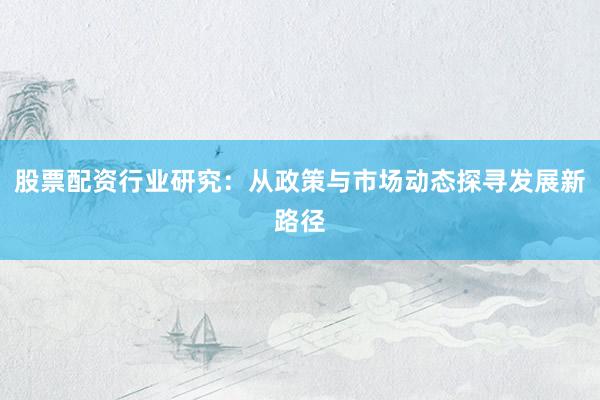 股票配资行业研究：从政策与市场动态探寻发展新路径