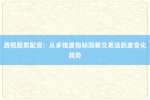 透视股票配资：从多维度指标洞察交易活跃度变化趋势